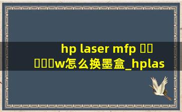 hp laser mfp ▶☛☀☚◀w怎么换墨盒_hplasermfp▶☛☀☚◀w怎么换墨盒视频